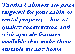 Text Box: Tundra Cabinets are price targeted for your cabin or rental propertybut  of quality construction and with upscale features available that make them suitable for any home.
